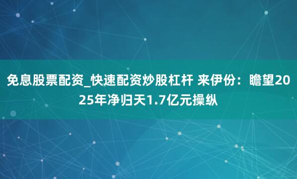 免息股票配资_快速配资炒股杠杆 来伊份：瞻望2025年净归天1.7亿元操纵