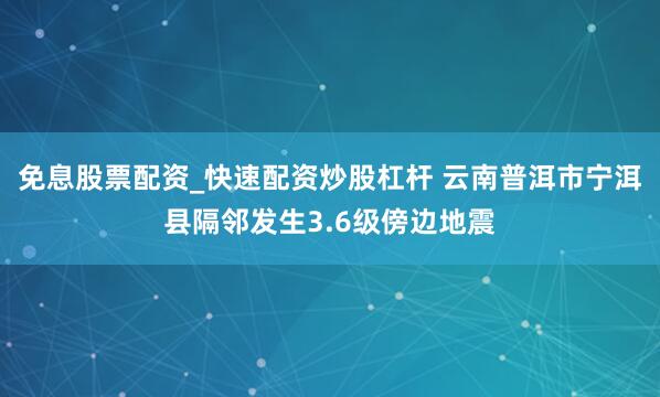 免息股票配资_快速配资炒股杠杆 云南普洱市宁洱县隔邻发生3.6级傍边地震