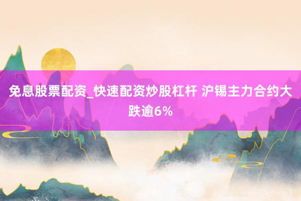 免息股票配资_快速配资炒股杠杆 沪锡主力合约大跌逾6%
