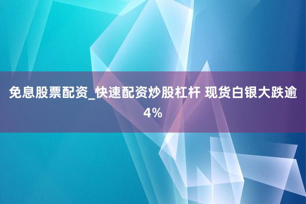 免息股票配资_快速配资炒股杠杆 现货白银大跌逾4%