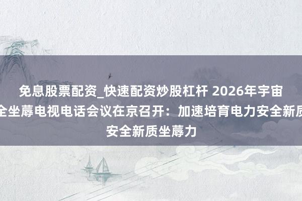 免息股票配资_快速配资炒股杠杆 2026年宇宙电力安全坐蓐电视电话会议在京召开：加速培育电力安全新质坐蓐力