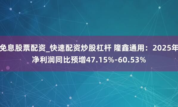 免息股票配资_快速配资炒股杠杆 隆鑫通用：2025年净利润同比预增47.15%-60.53%
