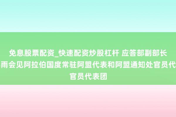 免息股票配资_快速配资炒股杠杆 应答部副部长苗得雨会见阿拉伯国度常驻阿盟代表和阿盟通知处官员代表团
