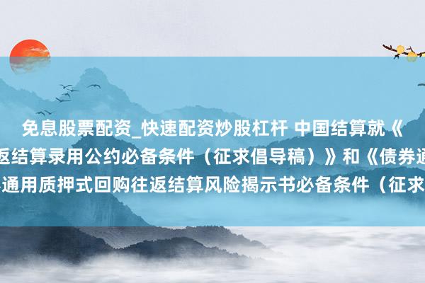 免息股票配资_快速配资炒股杠杆 中国结算就《债券通用质押式回购往返结算录用公约必备条件（征求倡导稿）》和《债券通用质押式回购往返结算风险揭示书必备条件（征求倡导稿）》公开征求倡导