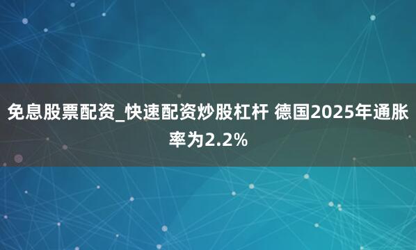 免息股票配资_快速配资炒股杠杆 德国2025年通胀率为2.2%