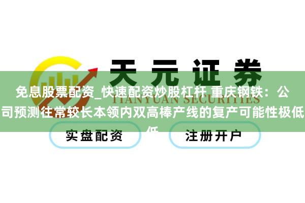 免息股票配资_快速配资炒股杠杆 重庆钢铁：公司预测往常较长本领内双高棒产线的复产可能性极低