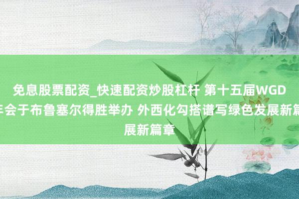 免息股票配资_快速配资炒股杠杆 第十五届WGDO年会于布鲁塞尔得胜举办 外西化勾搭谱写绿色发展新篇章
