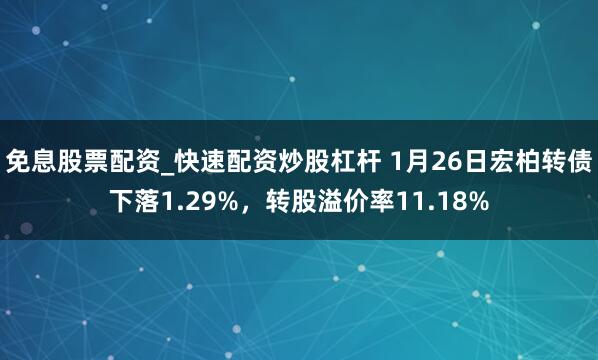 免息股票配资_快速配资炒股杠杆 1月26日宏柏转债下落1.29%，转股溢价率11.18%