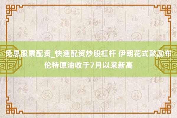 免息股票配资_快速配资炒股杠杆 伊朗花式鼓励布伦特原油收于7月以来新高