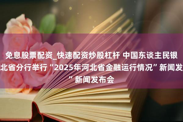 免息股票配资_快速配资炒股杠杆 中国东谈主民银行河北省分行举行“2025年河北省金融运行情况”新闻发布会