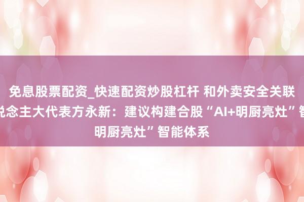 免息股票配资_快速配资炒股杠杆 和外卖安全关联！市东说念主大代表方永新：建议构建合股“AI+明厨亮灶”智能体系