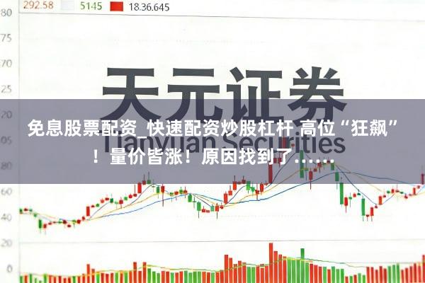 免息股票配资_快速配资炒股杠杆 高位“狂飙”！量价皆涨！原因找到了……