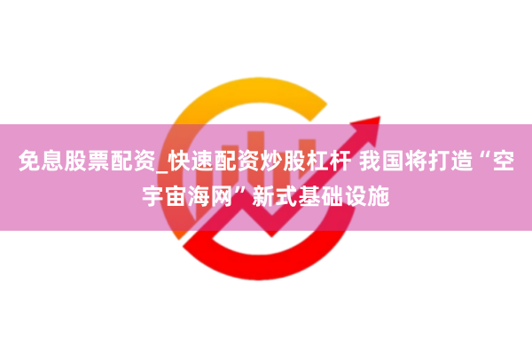 免息股票配资_快速配资炒股杠杆 我国将打造“空宇宙海网”新式基础设施