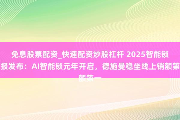 免息股票配资_快速配资炒股杠杆 2025智能锁年报发布：AI智能锁元年开启，德施曼稳坐线上销额第一