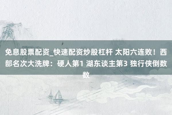 免息股票配资_快速配资炒股杠杆 太阳六连败！西部名次大洗牌：硬人第1 湖东谈主第3 独行侠倒数