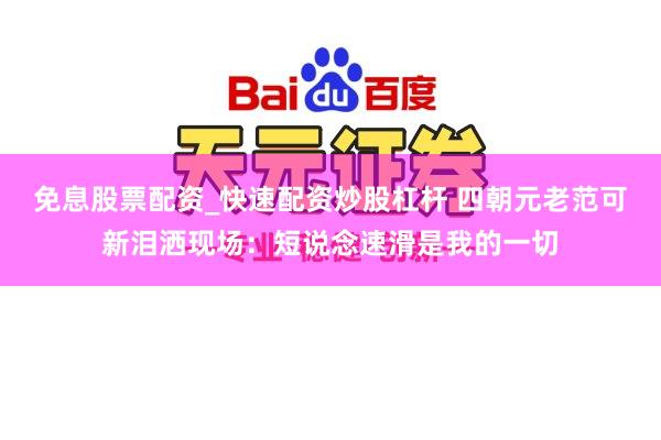 免息股票配资_快速配资炒股杠杆 四朝元老范可新泪洒现场：短说念速滑是我的一切