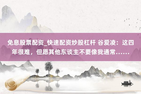 免息股票配资_快速配资炒股杠杆 谷爱凌：这四年很难，但愿其他东谈主不要像我通常……