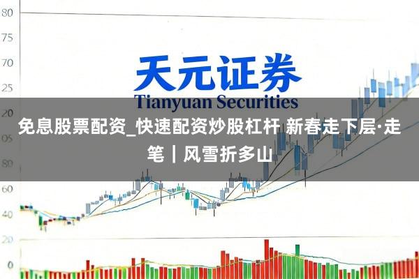免息股票配资_快速配资炒股杠杆 新春走下层·走笔｜风雪折多山