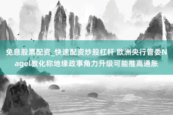 免息股票配资_快速配资炒股杠杆 欧洲央行管委Nagel教化称地缘政事角力升级可能推高通胀