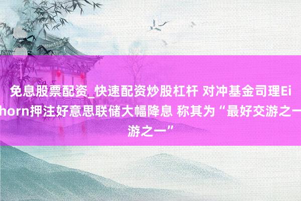 免息股票配资_快速配资炒股杠杆 对冲基金司理Einhorn押注好意思联储大幅降息 称其为“最好交游之一”